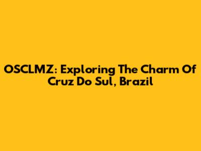 OSCLMZ: Exploring The Charm Of Cruz Do Sul, Brazil