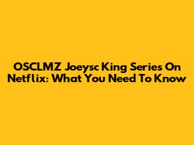 OSCLMZ Joeysc King Series On Netflix: What You Need To Know