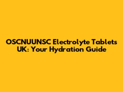OSCNUUNSC Electrolyte Tablets UK: Your Hydration Guide
