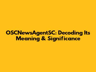 OSCNewsAgentSC: Decoding Its Meaning & Significance