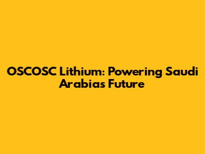 OSCOSC Lithium: Powering Saudi Arabia's Future
