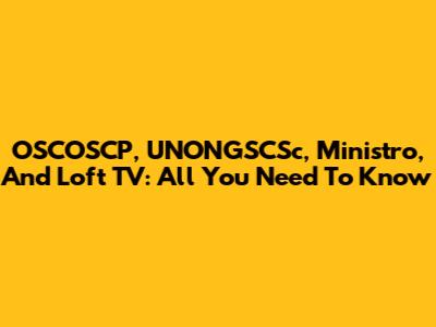OSCOSCP, UNONGSCSc, Ministro, And Loft TV: All You Need To Know