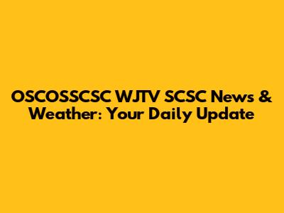 OSCOSSCSC WJTV SCSC News & Weather: Your Daily Update