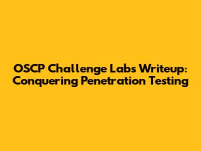 OSCP Challenge Labs Writeup: Conquering Penetration Testing