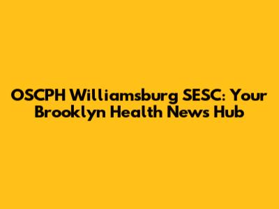 OSCPH Williamsburg SESC: Your Brooklyn Health News Hub