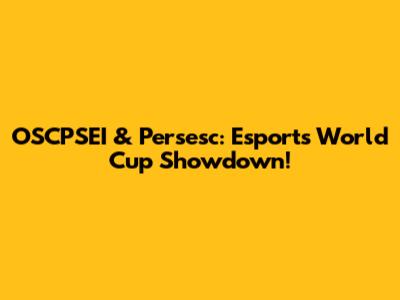 OSCPSEI & Persesc: Esports World Cup Showdown!