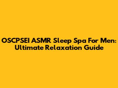 OSCPSEI ASMR Sleep Spa For Men: Ultimate Relaxation Guide