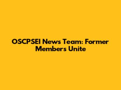 OSCPSEI News Team: Former Members Unite
