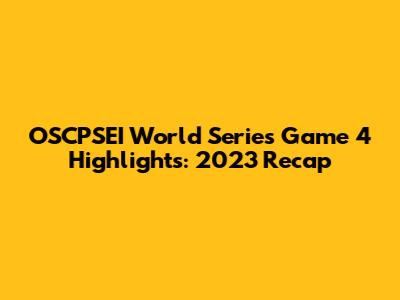 OSCPSEI World Series Game 4 Highlights: 2023 Recap