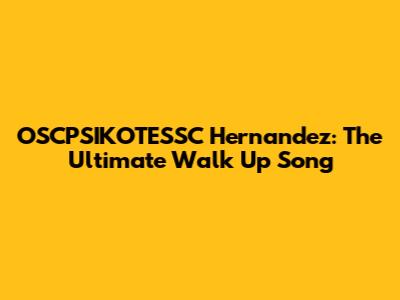 OSCPSIKOTESSC Hernandez: The Ultimate Walk Up Song