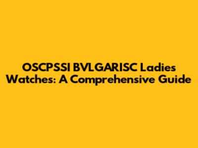 OSCPSSI BVLGARISC Ladies' Watches: A Comprehensive Guide