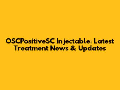 OSCPositiveSC Injectable: Latest Treatment News & Updates