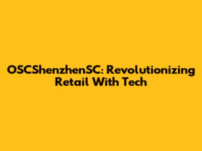 OSCShenzhenSC: Revolutionizing Retail With Tech