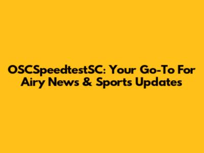 OSCSpeedtestSC: Your Go-To For Airy News & Sports Updates