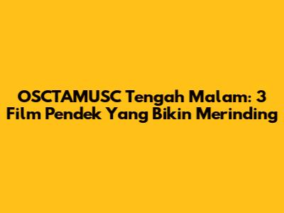 OSCTAMUSC Tengah Malam: 3 Film Pendek Yang Bikin Merinding