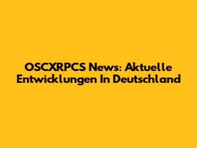 OSCXRPCS News: Aktuelle Entwicklungen In Deutschland