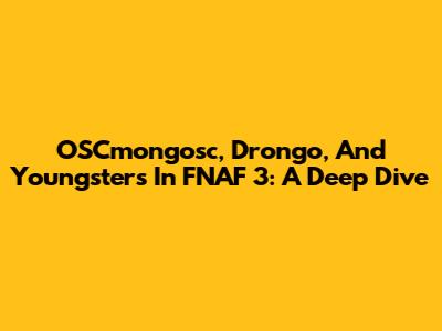 OSCmongosc, Drongo, And Youngsters In FNAF 3: A Deep Dive