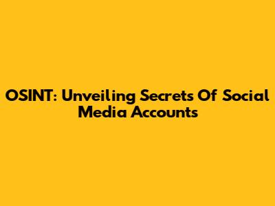 OSINT: Unveiling Secrets Of Social Media Accounts