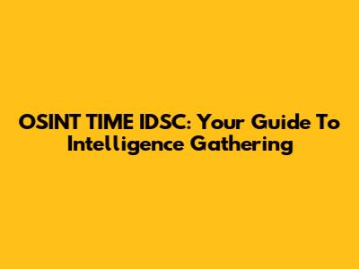OSINT TIME IDSC: Your Guide To Intelligence Gathering