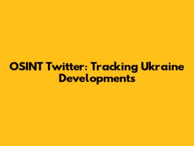 OSINT Twitter: Tracking Ukraine Developments