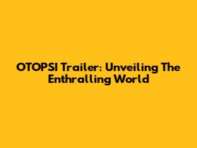 OTOPSI Trailer: Unveiling The Enthralling World