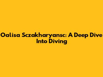 Oalisa Sczakharyansc: A Deep Dive Into Diving