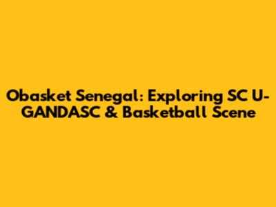 Obasket Senegal: Exploring SC U-GANDASC & Basketball Scene