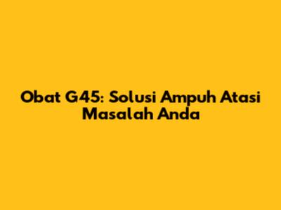 Obat G45: Solusi Ampuh Atasi Masalah Anda