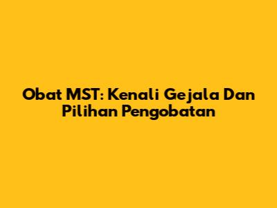 Obat MST: Kenali Gejala Dan Pilihan Pengobatan