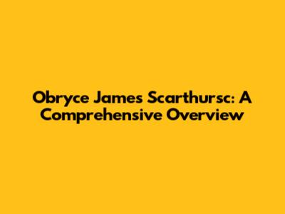 Obryce James Scarthursc: A Comprehensive Overview