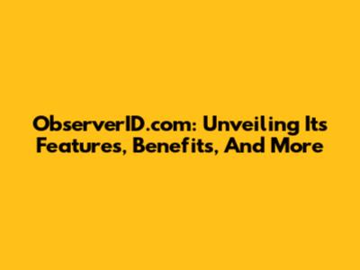 ObserverID.com: Unveiling Its Features, Benefits, And More