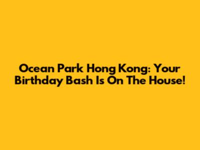Ocean Park Hong Kong: Your Birthday Bash Is On The House!