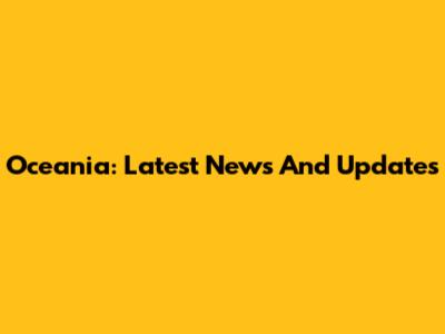 Oceania: Latest News And Updates