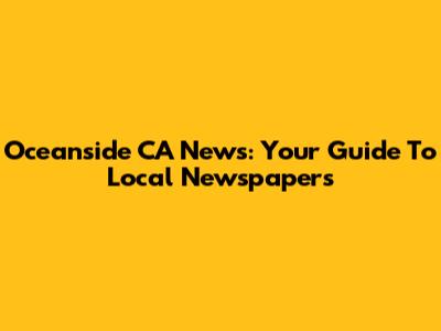 Oceanside CA News: Your Guide To Local Newspapers