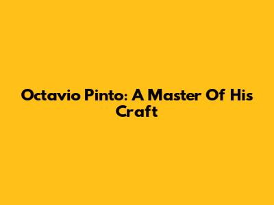 Octavio Pinto: A Master Of His Craft