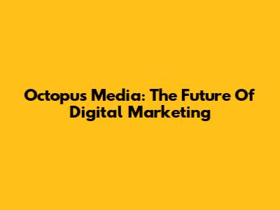 Octopus Media: The Future Of Digital Marketing