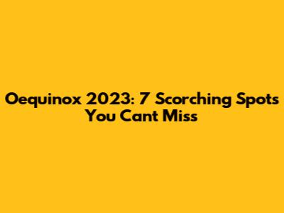 Oequinox 2023: 7 Scorching Spots You Can't Miss
