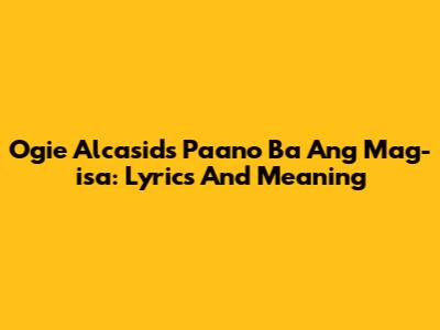 Ogie Alcasid's 'Paano Ba Ang Mag-isa': Lyrics And Meaning