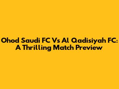 Ohod Saudi FC Vs Al Qadisiyah FC: A Thrilling Match Preview