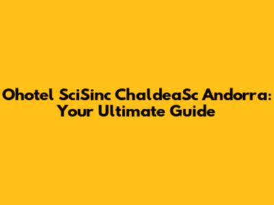 Ohotel SciSinc ChaldeaSc Andorra: Your Ultimate Guide