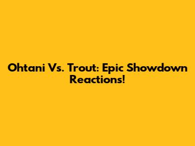 Ohtani Vs. Trout: Epic Showdown Reactions!