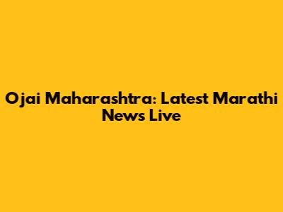 Ojai Maharashtra: Latest Marathi News Live