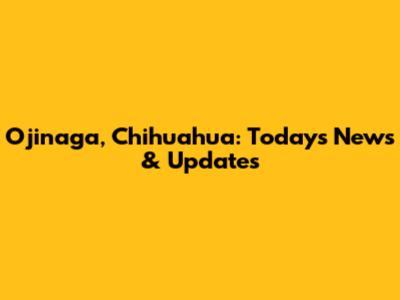 Ojinaga, Chihuahua: Today's News & Updates