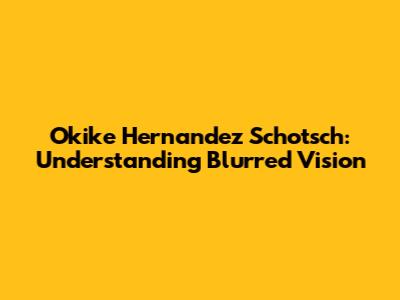 Okike Hernandez Schotsch: Understanding Blurred Vision