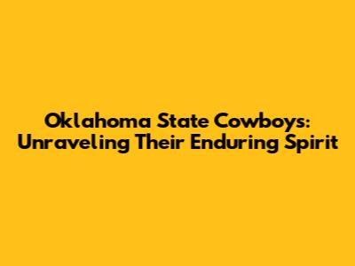 Oklahoma State Cowboys: Unraveling Their Enduring Spirit