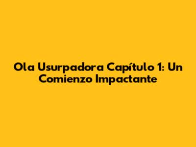 Ola Usurpadora Capítulo 1: Un Comienzo Impactante