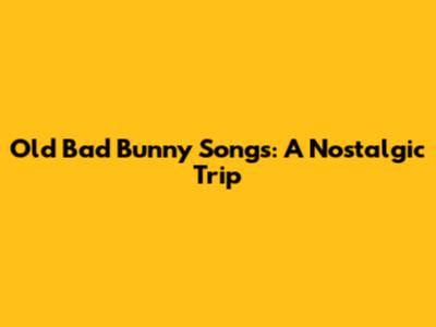 Old Bad Bunny Songs: A Nostalgic Trip