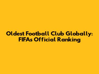 Oldest Football Club Globally: FIFA's Official Ranking