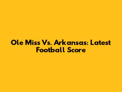 Ole Miss Vs. Arkansas: Latest Football Score