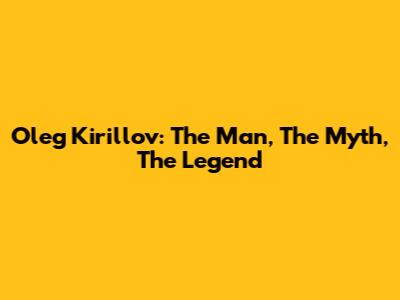 Oleg Kirillov: The Man, The Myth, The Legend